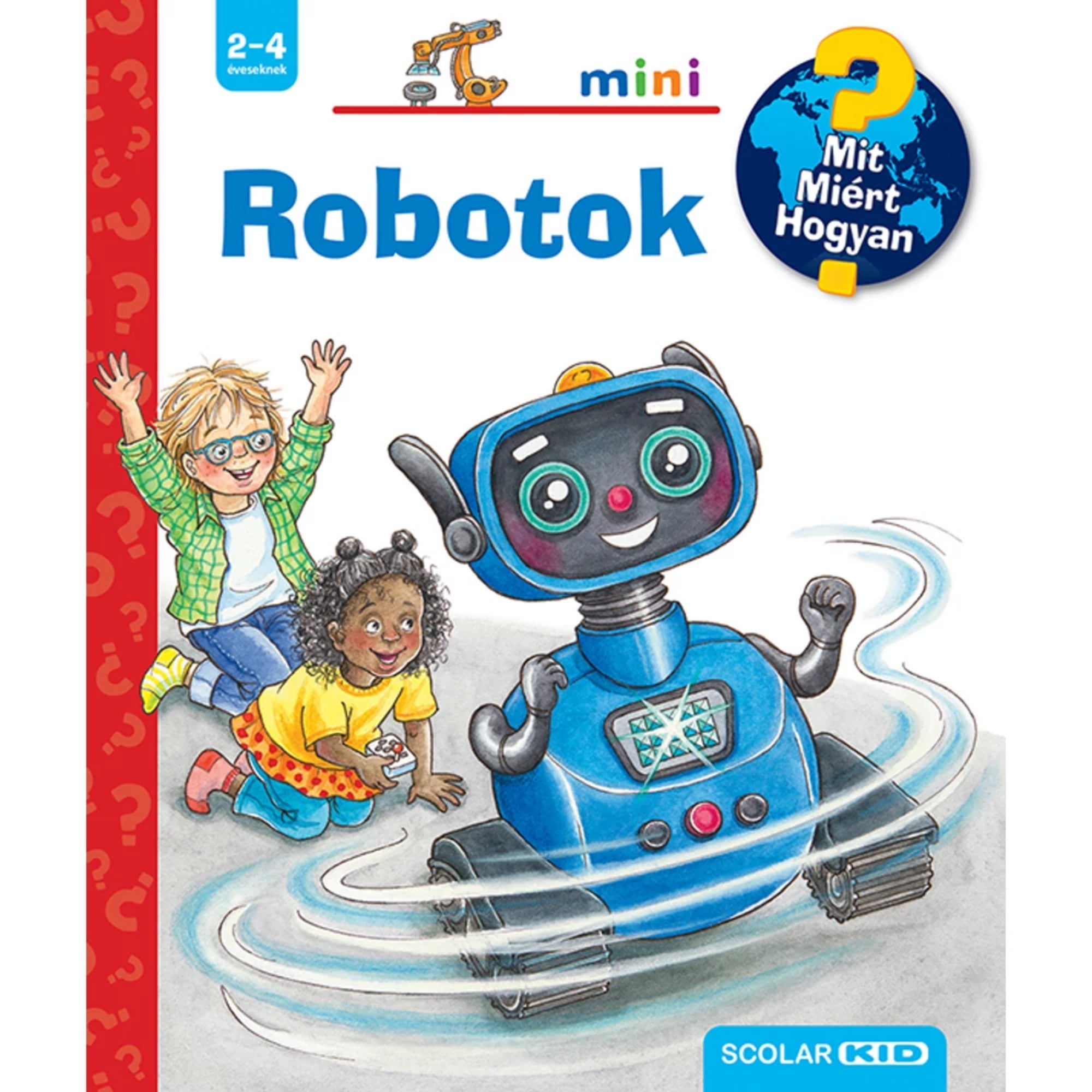 A „Robotok – Mit? Miért? Hogyan? mini” könyv borítója 2–4 éves gyerekeknek; a képen egy barátságos, kék, guruló robot mosolyog, körülötte egy szőke kisfiú zöld kockás ingben és egy barna bőrű kislány sárga pólóban játszik lelkesen, a háttérben kérdőjelek díszítik a piros sávot és a Scolar KID logó is megjelenik.