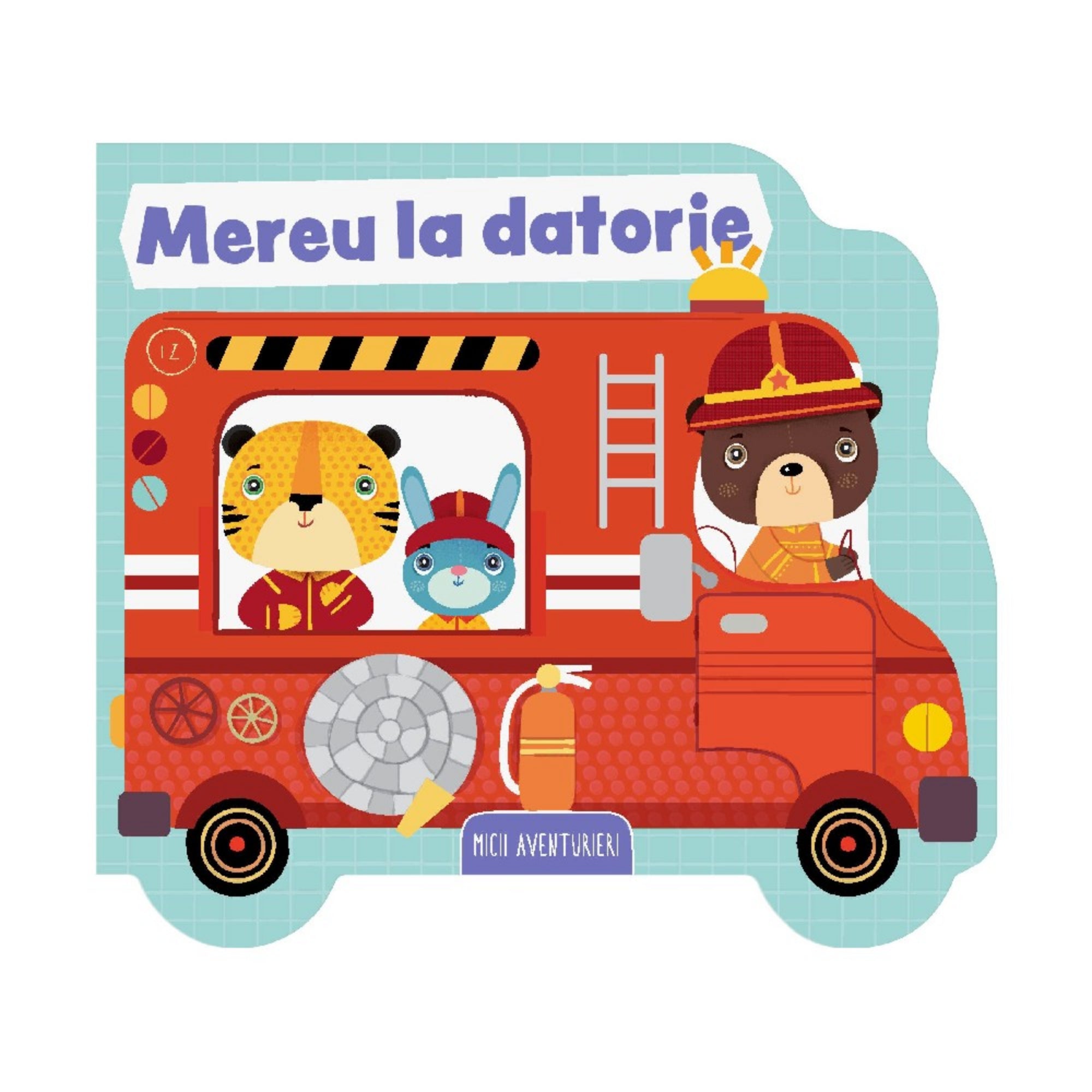 Mereu la datorie – Micii aventurieri című román nyelvű gyerekkönyv borítója. A vidám, színes illusztráción egy piros tűzoltóautó látható, amelyet egy barna mackó vezet, mellette egy tigris és egy nyuszi ülnek tűzoltó egyenruhában. A könyv formája is a jármű alakját követi, játékos, figyelemfelkeltő kivitelben.